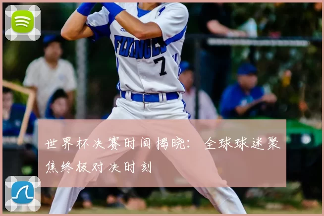 世界杯决赛时间揭晓:全球球迷聚焦终极对决时刻