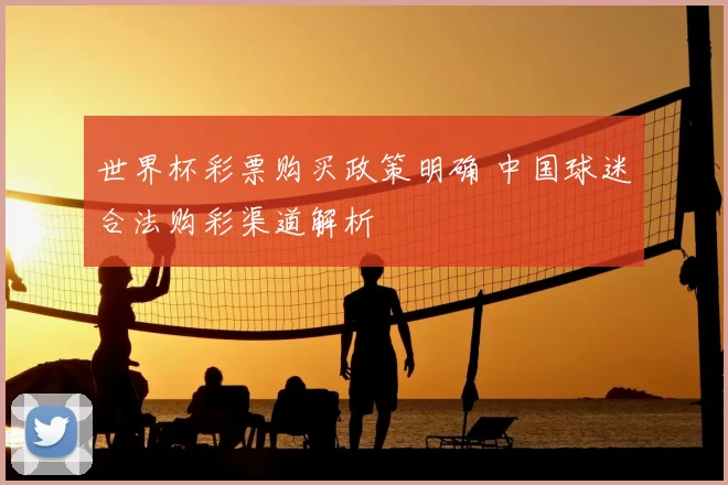 世界杯彩票购买政策明确 中国球迷合法购彩渠道解析