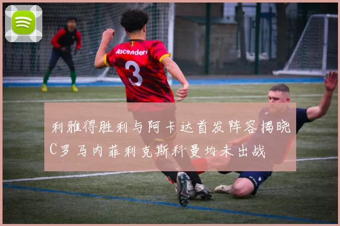利雅得胜利与阿卡达首发阵容揭晓C罗马内菲利克斯科曼均未出战
