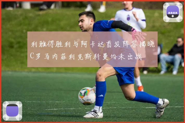利雅得胜利与阿卡达首发阵容揭晓C罗马内菲利克斯科曼均未出战