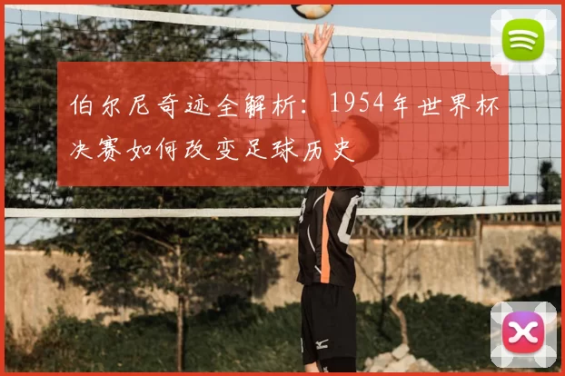 伯尔尼奇迹全解析：1954年世界杯决赛如何改变足球历史