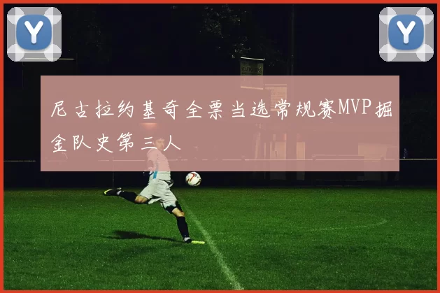 尼古拉约基奇全票当选常规赛MVP掘金队史第三人