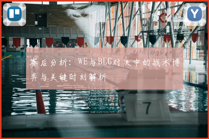 赛后分析：WE与BLG对决中的战术博弈与关键时刻解析