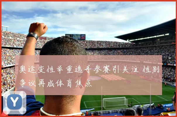 奥运变性举重选手参赛引关注 性别争议再成体育焦点