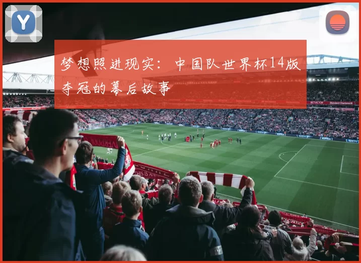 梦想照进现实:中国队世界杯14版夺冠的幕后故事
