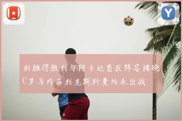 利雅得胜利与阿卡达首发阵容揭晓C罗马内菲利克斯科曼均未出战
