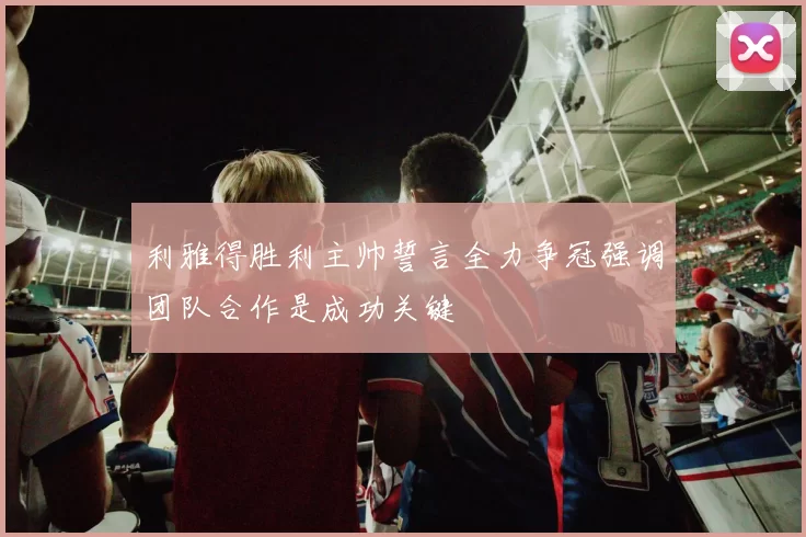 利雅得胜利主帅誓言全力争冠强调团队合作是成功关键