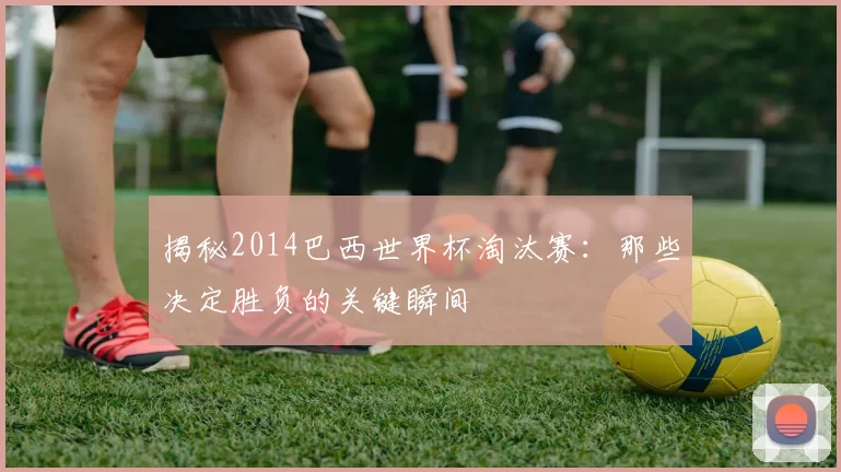 揭秘2014巴西世界杯淘汰赛:那些决定胜负的关键瞬间