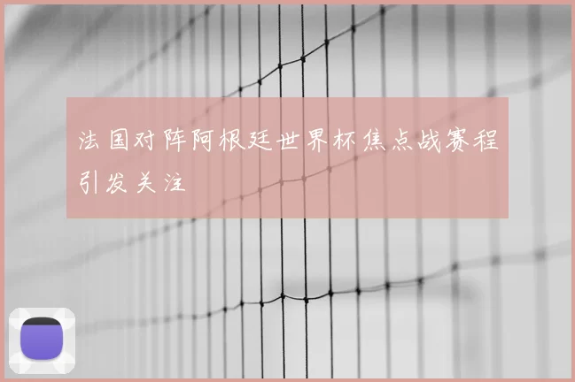 法国对阵阿根廷世界杯焦点战赛程引发关注
