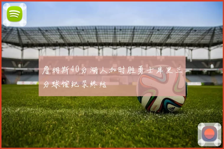 詹姆斯40分湖人加时胜勇士库里三分球馆纪录终结