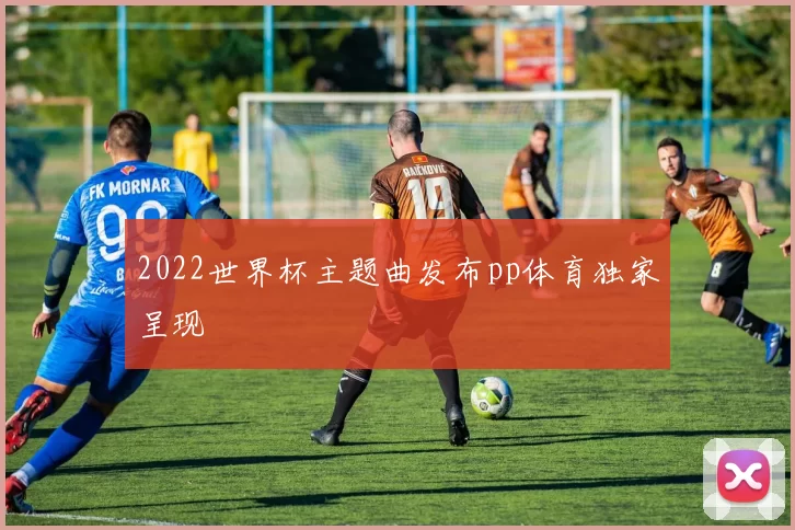 2022世界杯主题曲发布pp体育独家呈现