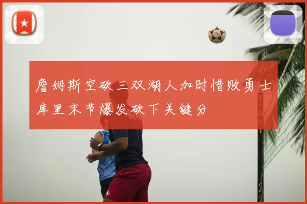 詹姆斯空砍三双湖人加时惜败勇士库里末节爆发砍下关键分