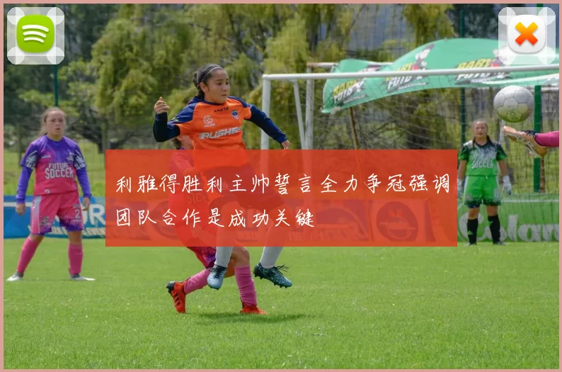 利雅得胜利主帅誓言全力争冠强调团队合作是成功关键