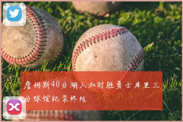 詹姆斯40分湖人加时胜勇士库里三分球馆纪录终结