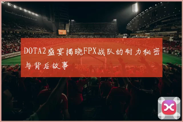 DOTA2盛宴揭晓FPX战队的耐力秘密与背后故事