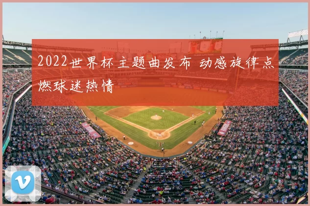2022世界杯主题曲发布 动感旋律点燃球迷热情