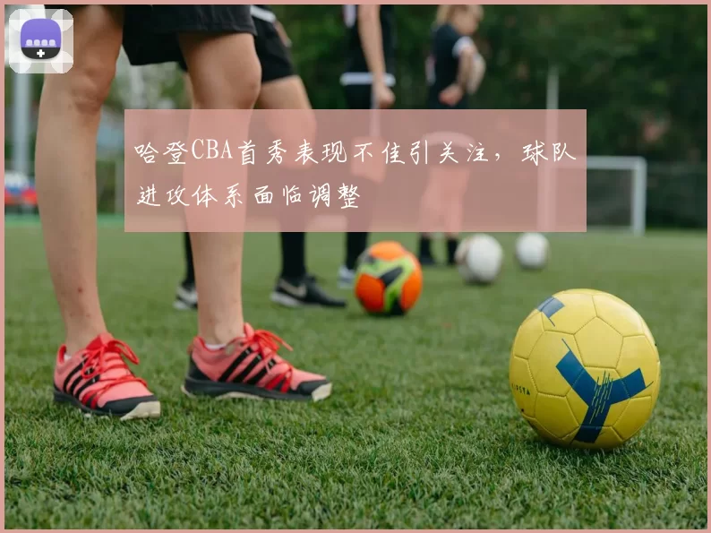 哈登CBA首秀表现不佳引关注，球队进攻体系面临调整