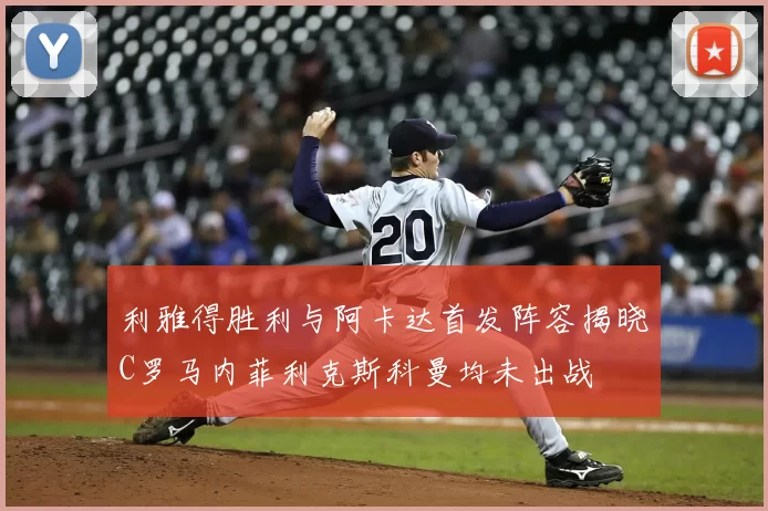 利雅得胜利与阿卡达首发阵容揭晓C罗马内菲利克斯科曼均未出战