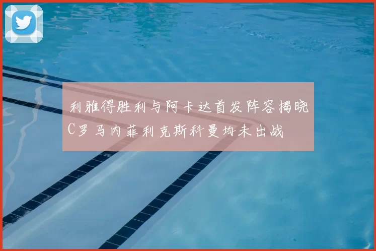 利雅得胜利与阿卡达首发阵容揭晓C罗马内菲利克斯科曼均未出战