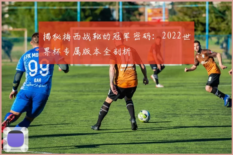 揭秘梅西战靴的冠军密码:2022世界杯专属版本全剖析