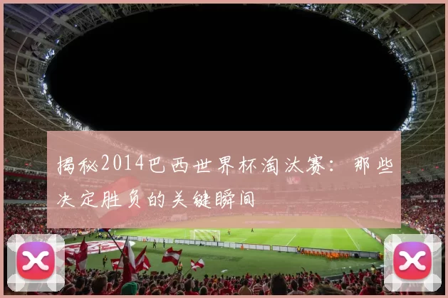 揭秘2014巴西世界杯淘汰赛:那些决定胜负的关键瞬间