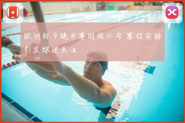 欧洲杯今晚开赛时间公布 赛程安排引发球迷关注