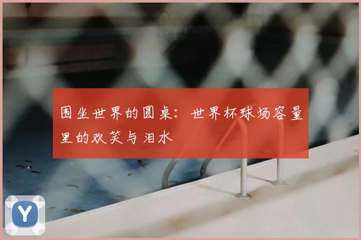 围坐世界的圆桌:世界杯球场容量里的欢笑与泪水