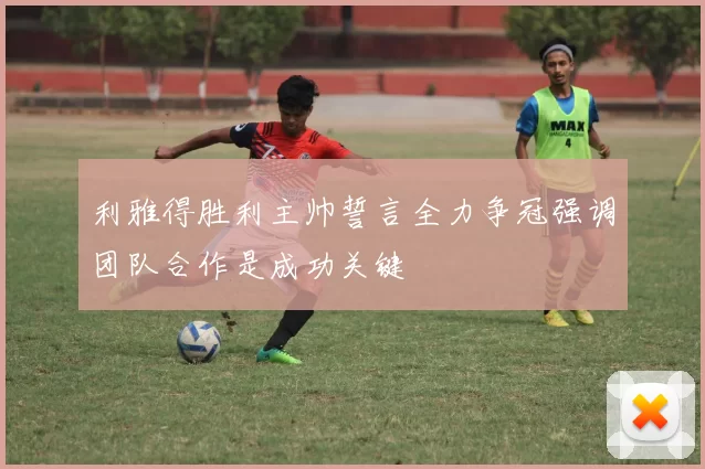 利雅得胜利主帅誓言全力争冠强调团队合作是成功关键