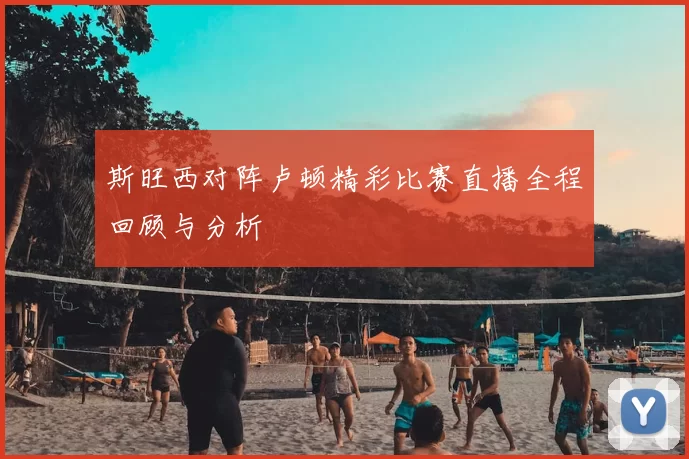 斯旺西对阵卢顿精彩比赛直播全程回顾与分析