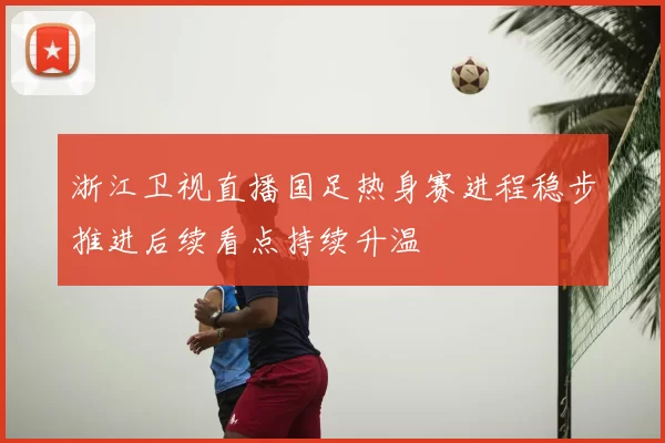 浙江卫视直播国足热身赛进程稳步推进后续看点持续升温