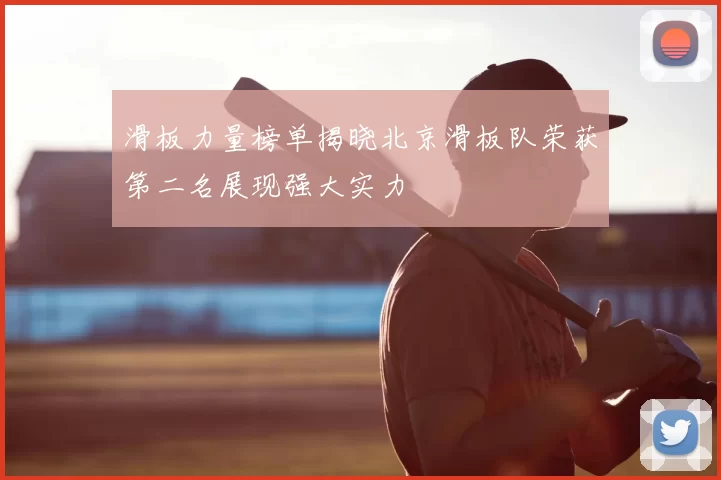 滑板力量榜单揭晓北京滑板队荣获第二名展现强大实力