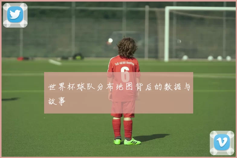 世界杯球队分布地图背后的数据与故事