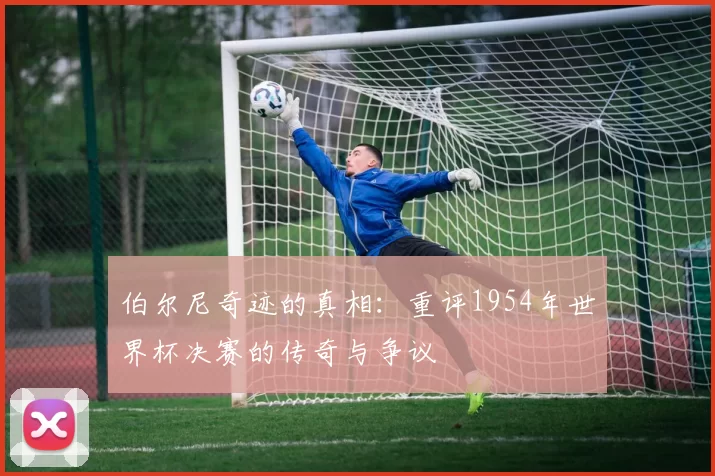 伯尔尼奇迹的真相:重评1954年世界杯决赛的传奇与争议