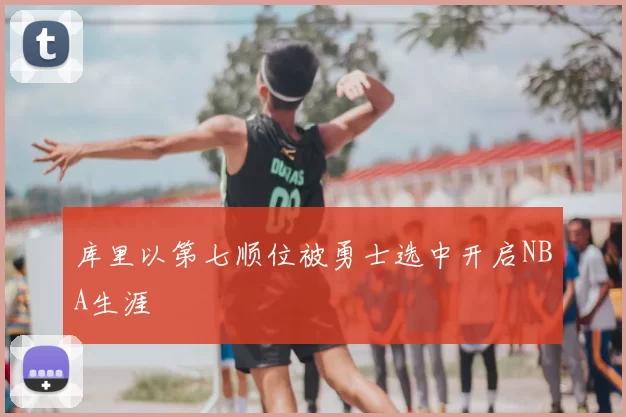 库里以第七顺位被勇士选中开启NBA生涯