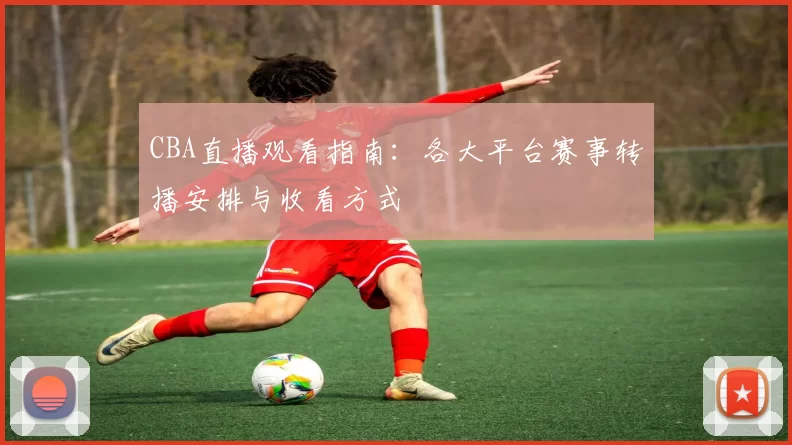 CBA直播观看指南:各大平台赛事转播安排与收看方式