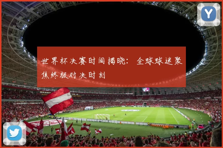 世界杯决赛时间揭晓:全球球迷聚焦终极对决时刻