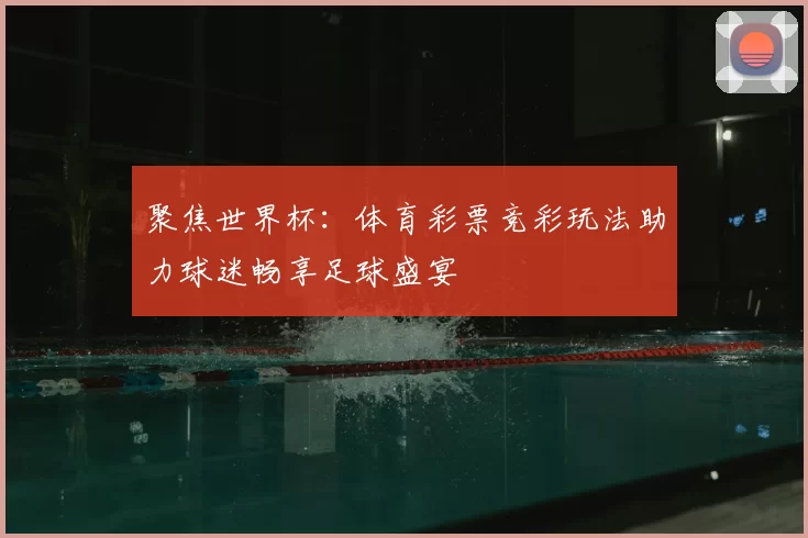 聚焦世界杯:体育彩票竞彩玩法助力球迷畅享足球盛宴