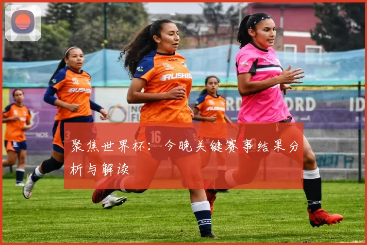 聚焦世界杯:今晚关键赛事结果分析与解读