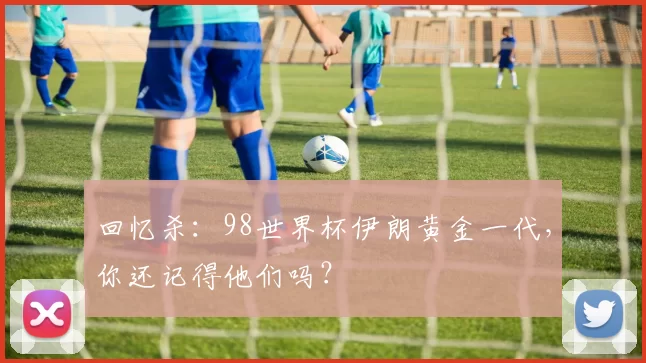 回忆杀:98世界杯伊朗黄金一代,你还记得他们吗?