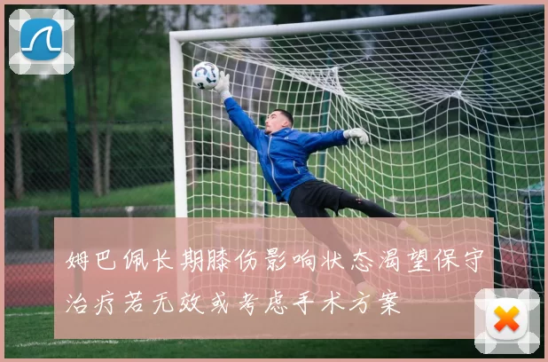 姆巴佩长期膝伤影响状态渴望保守治疗若无效或考虑手术方案