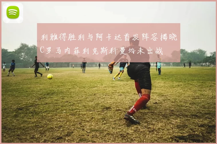 利雅得胜利与阿卡达首发阵容揭晓C罗马内菲利克斯科曼均未出战
