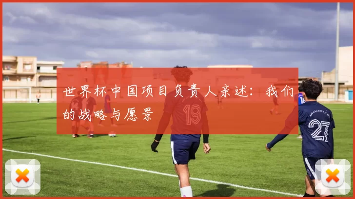 世界杯中国项目负责人亲述：我们的战略与愿景