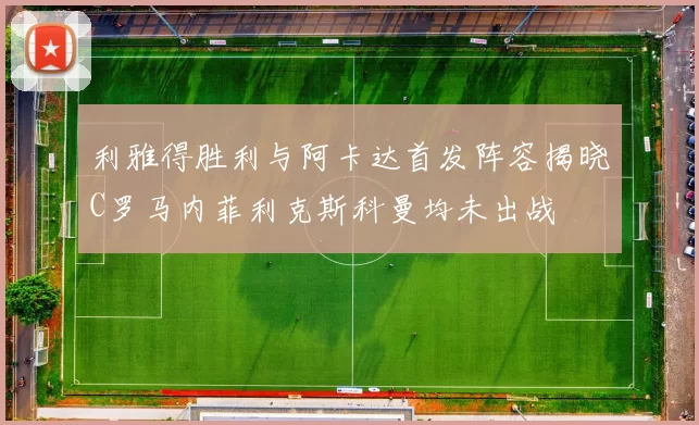 利雅得胜利与阿卡达首发阵容揭晓C罗马内菲利克斯科曼均未出战