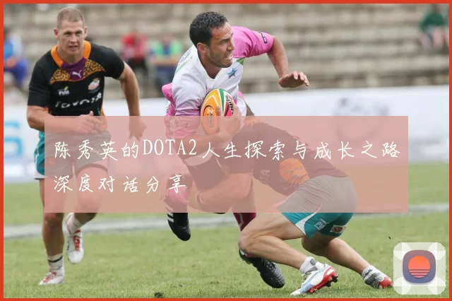 陈秀英的DOTA2人生探索与成长之路深度对话分享