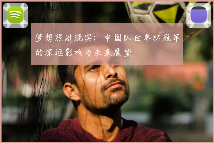 梦想照进现实:中国队世界杯冠军的深远影响与未来展望