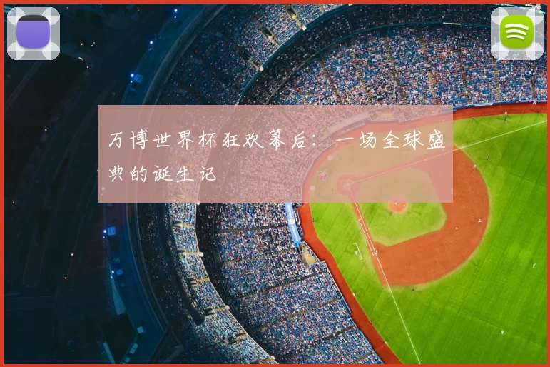 万博世界杯狂欢幕后：一场全球盛典的诞生记