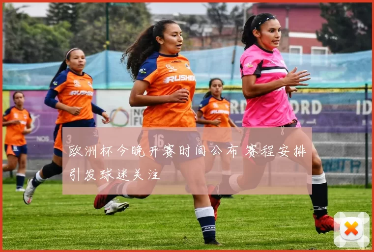 欧洲杯今晚开赛时间公布 赛程安排引发球迷关注