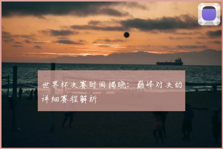 世界杯决赛时间揭晓:巅峰对决的详细赛程解析