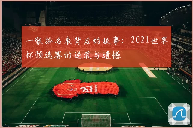 一张排名表背后的故事：2021世界杯预选赛的逆袭与遗憾