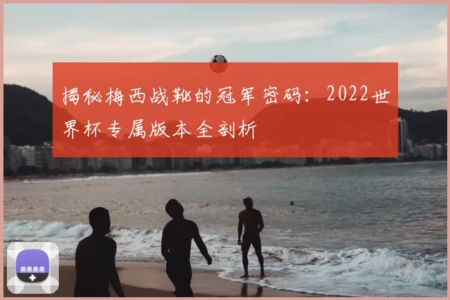 揭秘梅西战靴的冠军密码：2022世界杯专属版本全剖析